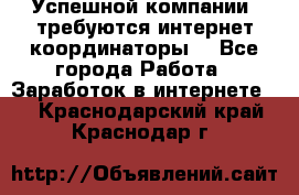 Успешной компании, требуются интернет координаторы! - Все города Работа » Заработок в интернете   . Краснодарский край,Краснодар г.